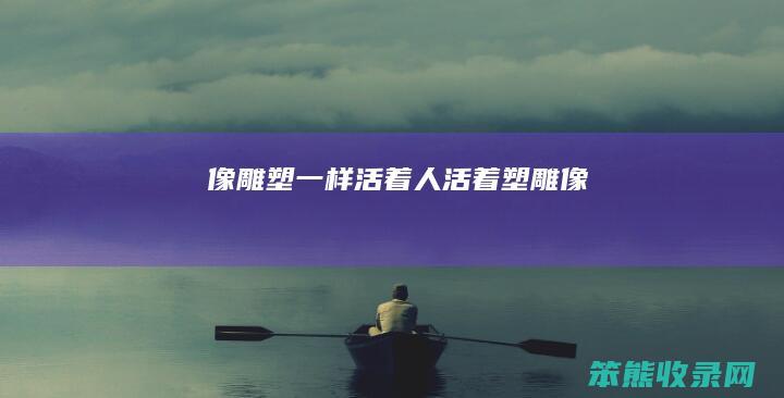 像雕塑一样活着（人活着塑雕像）