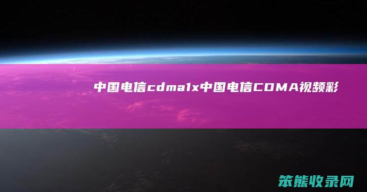 中国电信cdma1x中国电信CDMA视频彩