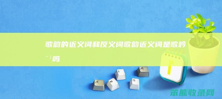 歌韵的近义词和反义词（歌韵近义词是歌吟对吗）