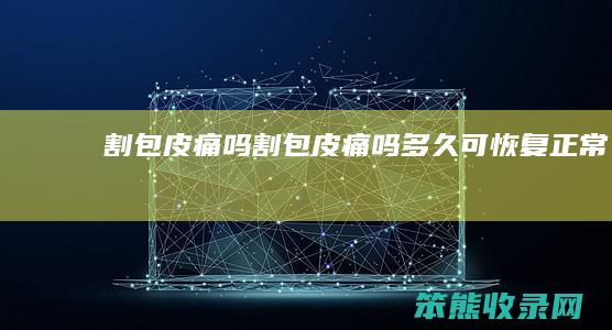 割包皮痛吗割包皮痛吗多久可恢复正常