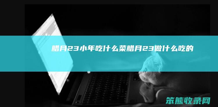 腊月23小年吃什么菜（腊月23做什么吃的）