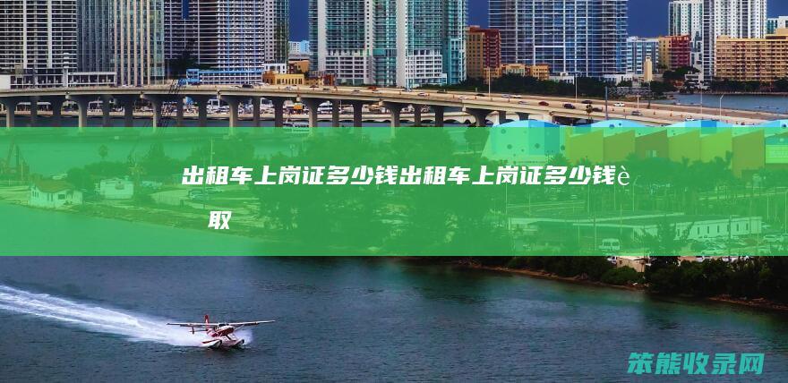 出租车上岗证钱出租车上岗证钱考取