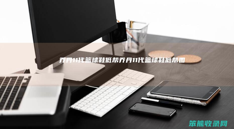 乔丹11代篮球鞋低帮乔丹11代篮球鞋低帮图