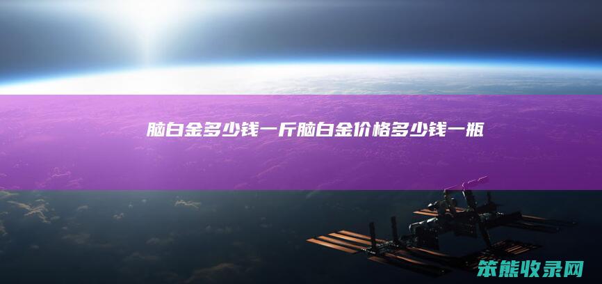 脑白金钱一斤脑白金价格钱一瓶