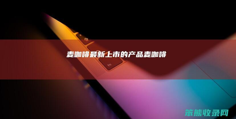 麦咖啡最新上市的产品麦咖啡