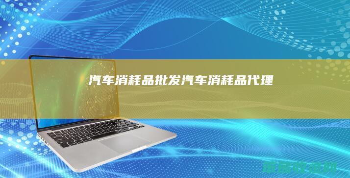 汽车消耗品批发汽车消耗品代理