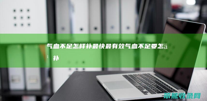 气血不足怎样补最快最有效气血不足要补