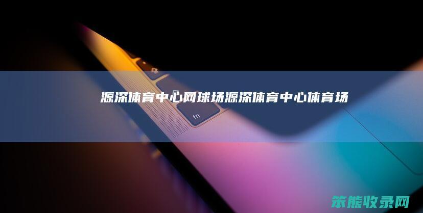 源深体育中心网球场源深体育中心体育场