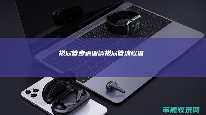 拔尿管步骤图解拔尿管流程图