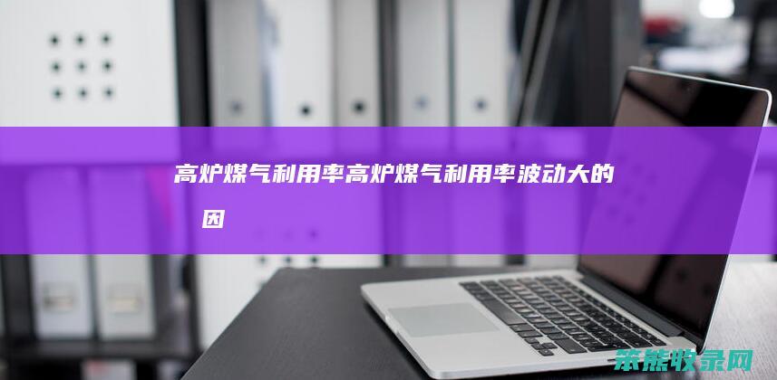 高炉煤气利用率高炉煤气利用率波动大的原因
