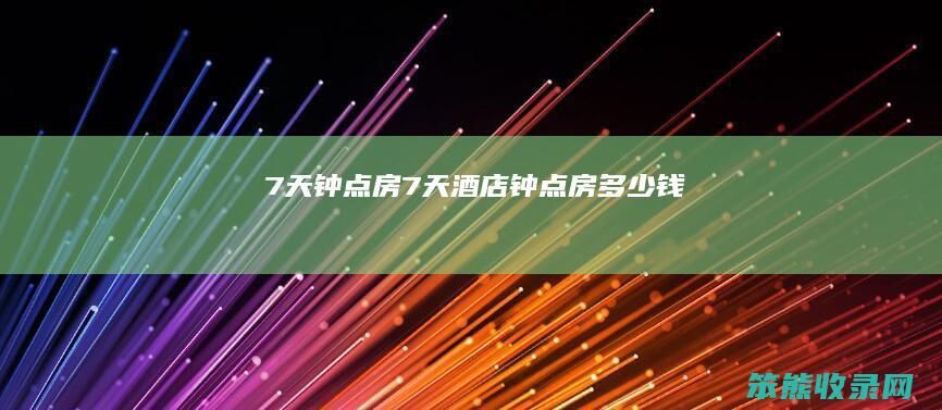 7天钟点房（7天酒店钟点房多少钱）
