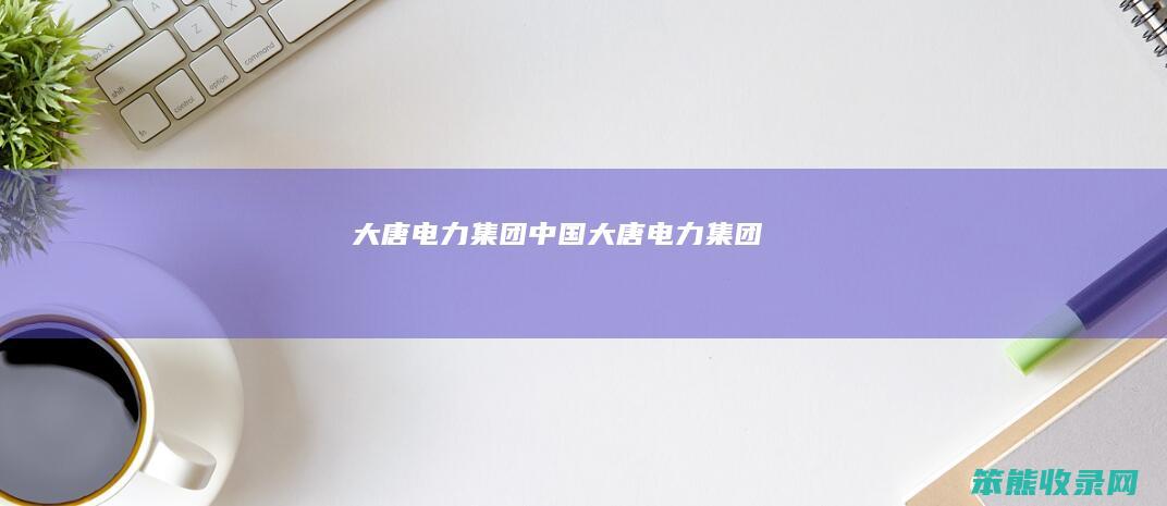 大唐电力集团中国大唐电力集团