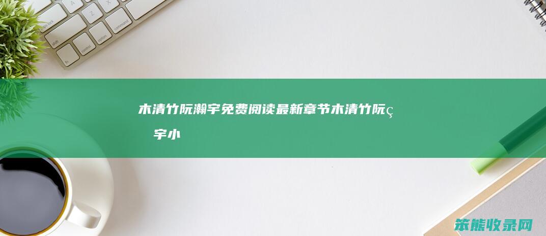 木清竹阮瀚宇免费最新章节木清竹阮瀚宇小
