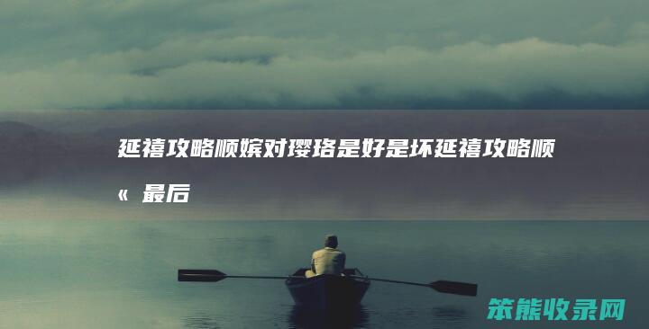 延禧攻略顺嫔对璎珞是好是坏延禧攻略顺嫔最后