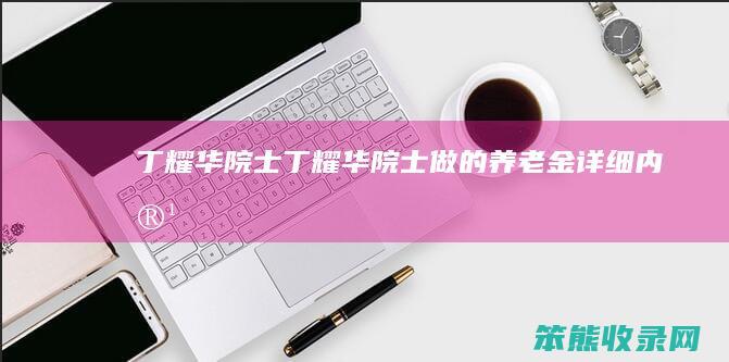 丁耀华院士（丁耀华院士做的养老金详细内容）