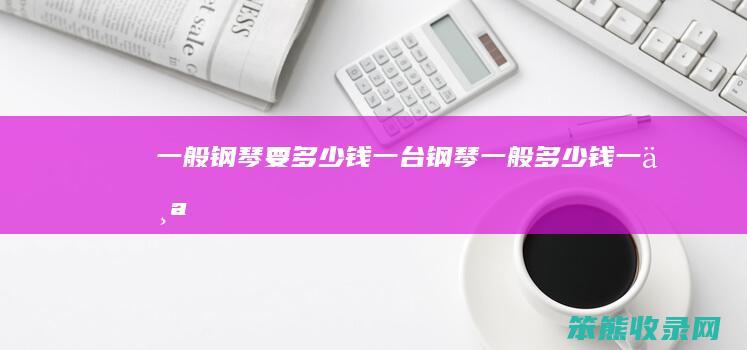 一般钢琴要多少钱一台（钢琴一般多少钱一个）