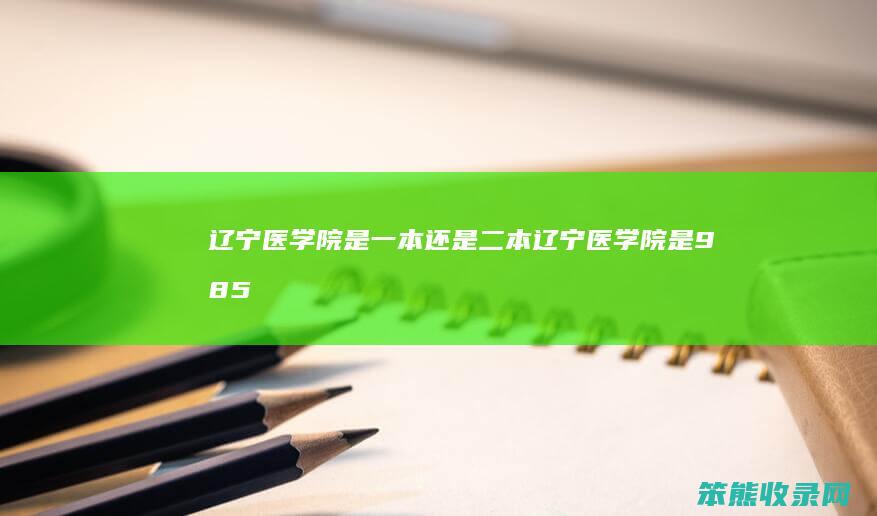 辽宁医学院是一本二本辽宁医学院是985
