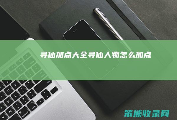 寻仙加点大全寻仙人物怎么加点