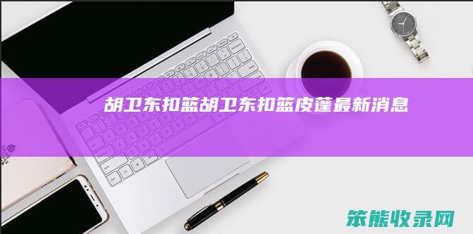 胡卫东扣篮胡卫东扣篮皮蓬最新消息