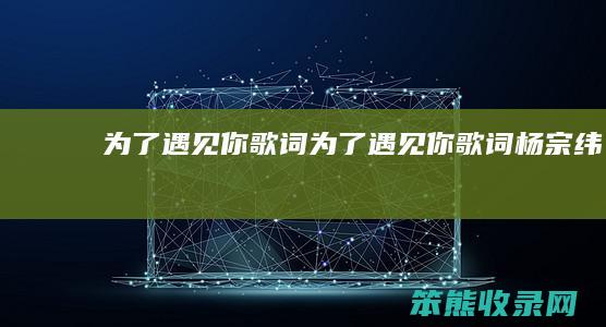 为了遇见你歌词为了遇见你歌词杨宗纬