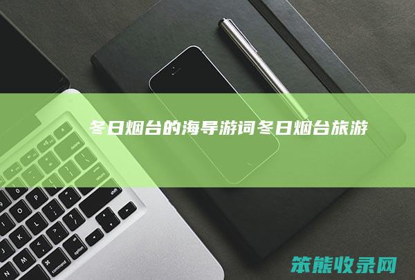 冬日烟台的海导游词冬日烟台旅游