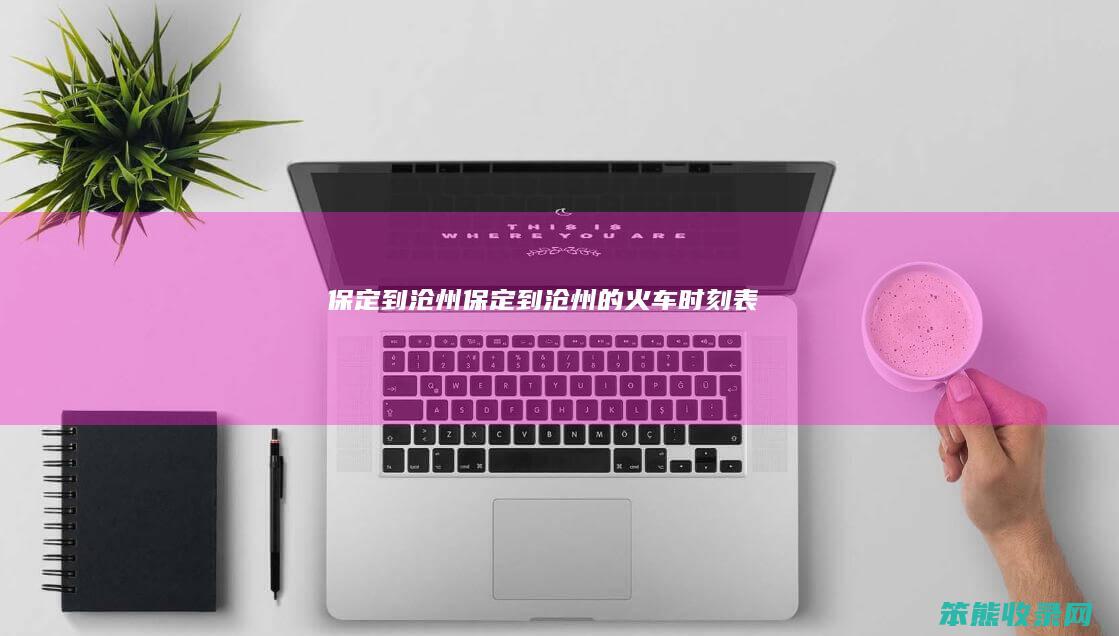 保定到沧州保定到沧州的火车时刻表