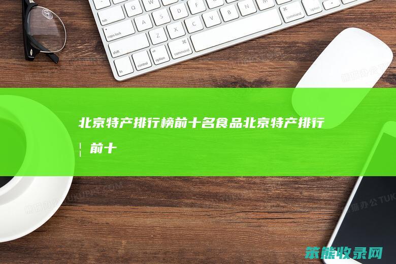 北京特产排行榜前十名食品北京特产排行榜前十