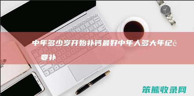 中年岁开始补钙最好中年人多大年纪补
