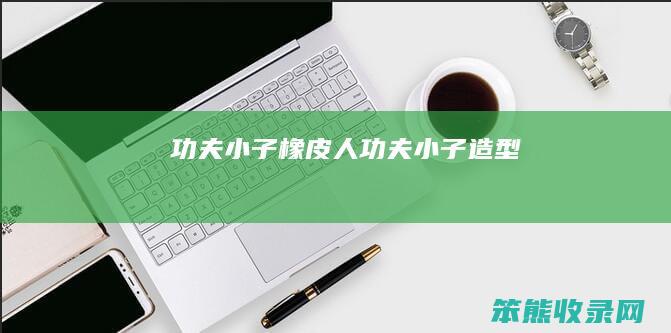功夫小子橡皮人功夫小子造型