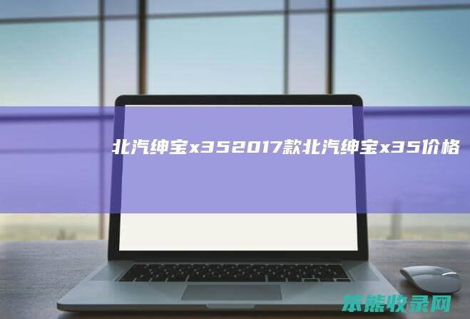 北汽绅宝x352017款北汽绅宝x35价格