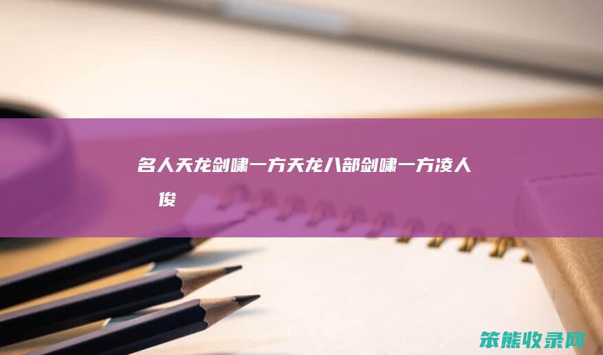 名人天龙剑啸一方天龙八部剑啸一方凌人才俊