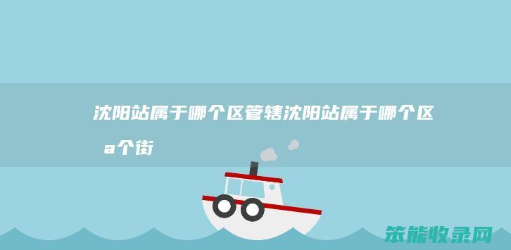 沈阳站属于区管辖沈阳站属于区街