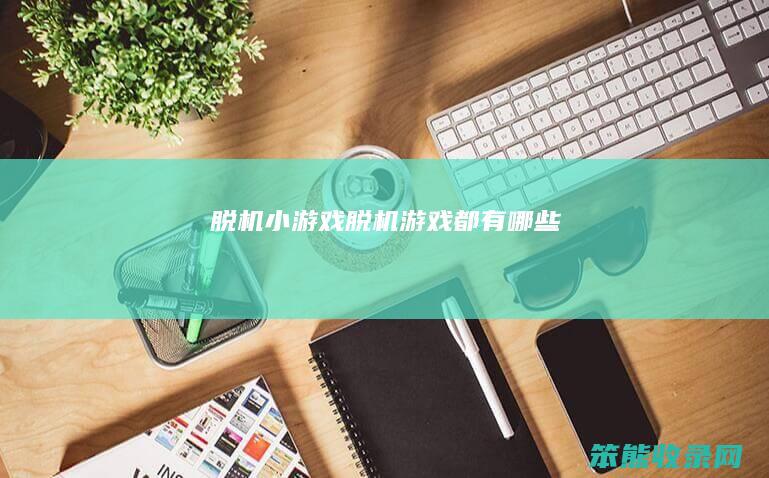 脱机小游戏（脱机游戏都有哪些）