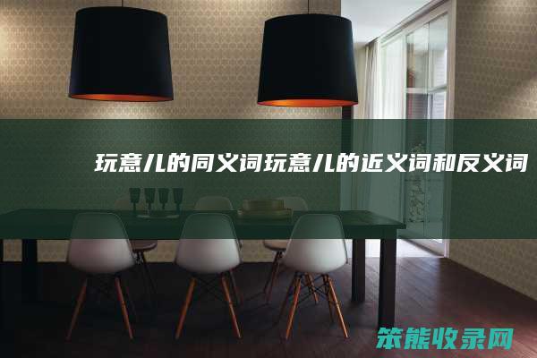 玩意儿的同义词玩意儿的近义词和反义词