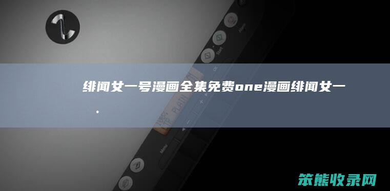 绯闻女一号漫画全集免费one漫画绯闻女一号