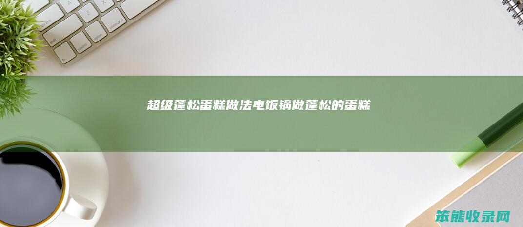 超级蓬松蛋糕做法电饭锅做蓬松的蛋糕