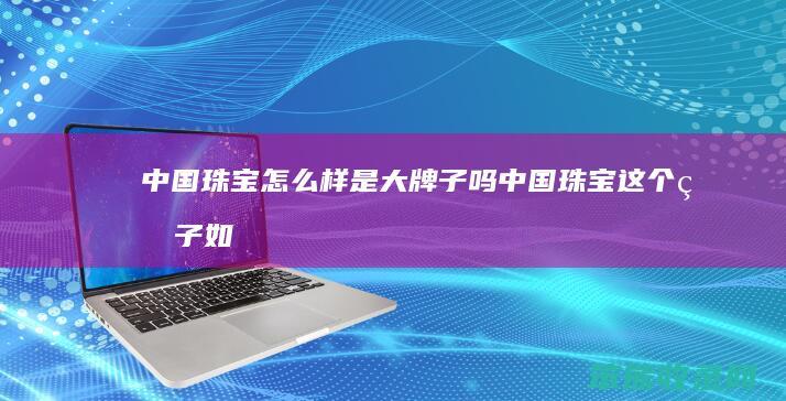 中国珠宝样是大牌子吗中国珠宝这个牌子如