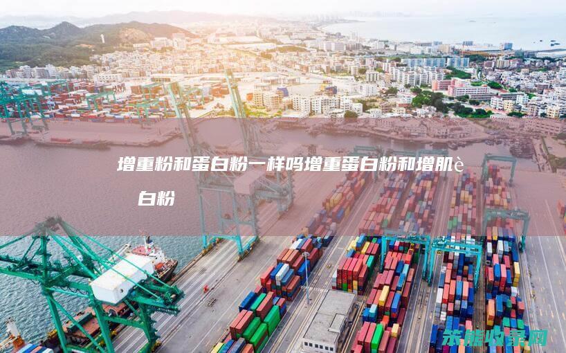 增重粉和蛋白粉一样吗增重蛋白粉和增肌蛋白粉