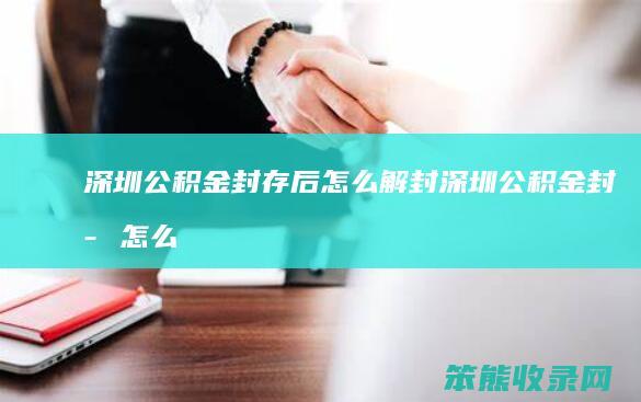 深圳公积金封存后怎么解封（深圳公积金封存怎么办）