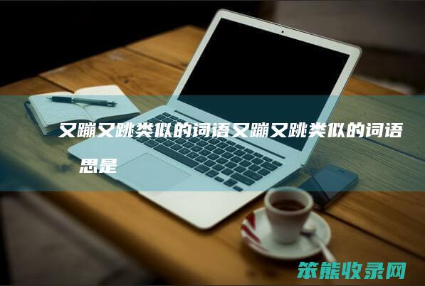 又蹦又跳类似的词语又蹦又跳类似的词语是
