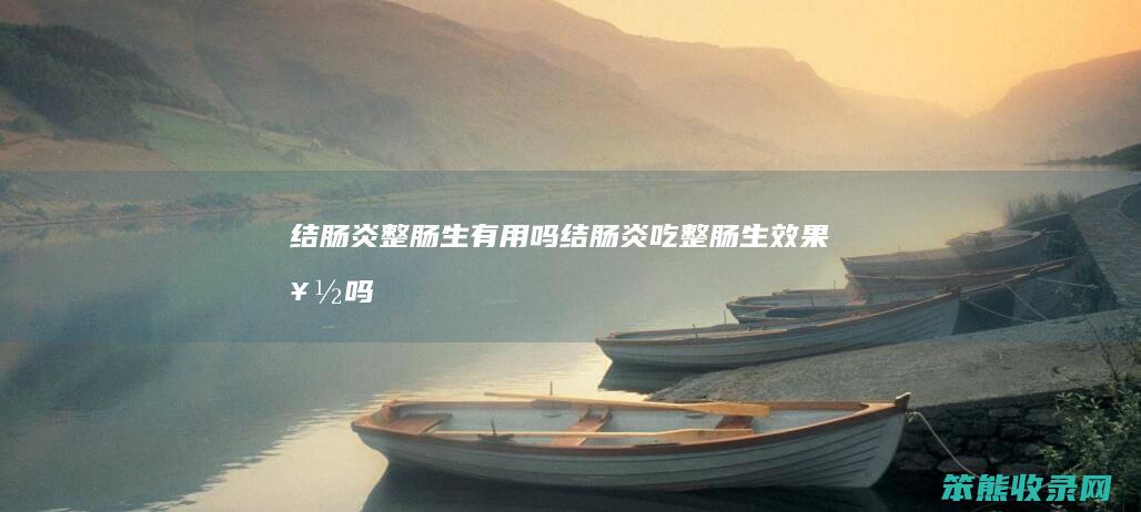 结肠炎整肠生有用吗结肠炎吃整肠生效果