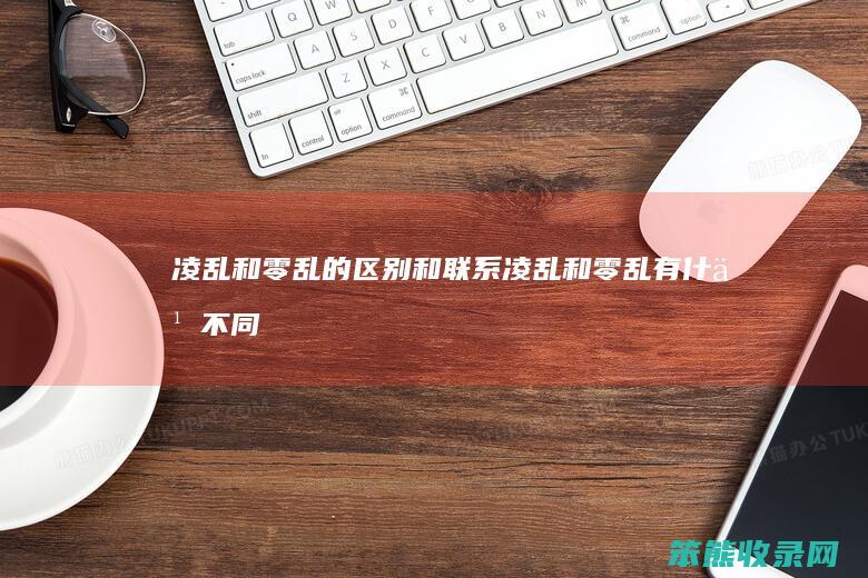 凌乱和零乱的区别和联系（凌乱和零乱有什么不同）