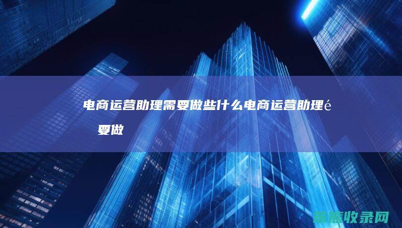 电商运营助理需要做些什么（电商运营助理需要做些什么）