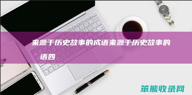 来源于历史故事的成语来源于历史故事的成语四