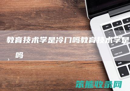 技术学是冷门吗技术学是热门专业吗