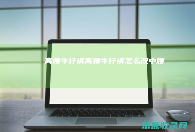 高腰牛仔裤高腰牛仔裤改中腰