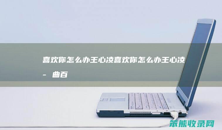 喜欢你怎么办王心凌（喜欢你怎么办王心凌歌曲百科）