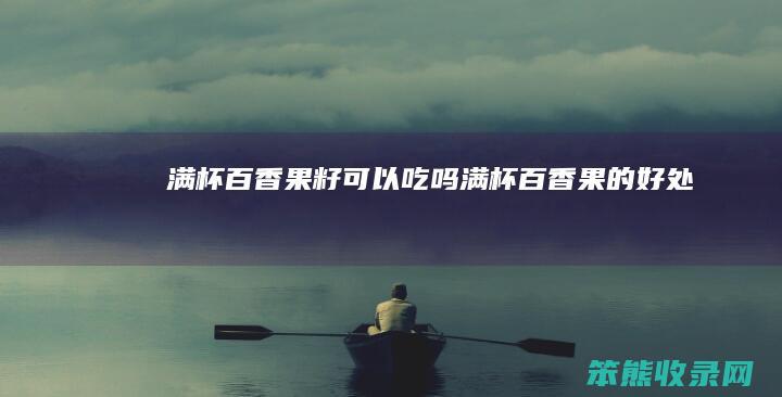 满杯百香果籽可以吃吗满杯百香果的