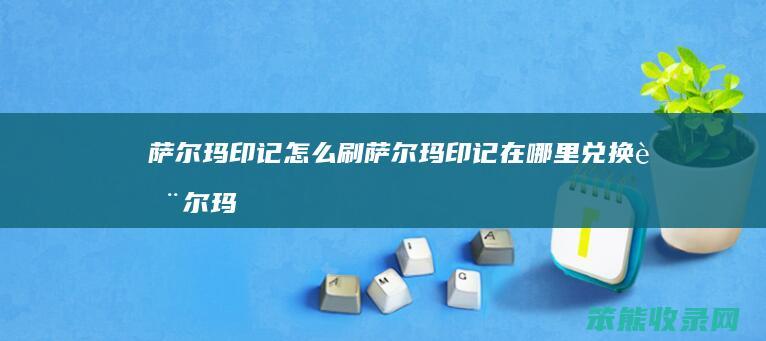 萨尔玛印记怎么刷（萨尔玛印记在哪里兑换萨尔玛的好感）