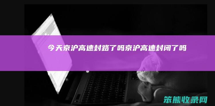 今天京沪高速封路了吗京沪高速封闭了吗